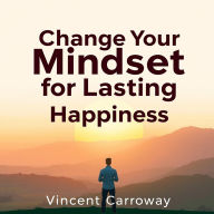 Change Your Mindset for Lasting Happiness: Revitalize your perspective and discover methods for deep inner transformation and enduring joy