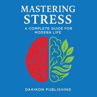 MASTERING STRESS: A Complete Guide for Modern Life: Practical Strategies for Calm and Resilience in a Busy World