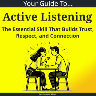 Your Guide to Active Listening: The Essential Skill That Builds Trust, Respect, and Connection