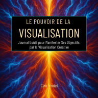 Le Pouvoir de la Visualisation: Journal Guidé pour Manifester Ses Objectifs par la Visualisation Créative
