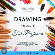 Drawing for Absolute Beginners:: Learn to Sketch, Shade, and Create Stunning Art (Step-by-Step Techniques to Build Your Artistic Skills from Scratch)