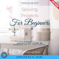 Sewing Projects for Beginners:: A Complete Guide to Crafting Clothes and Home Décor (Learn Basic Stitches, Patterns, and Techniques for DIY Sewing Success)