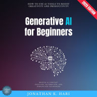 Generative AI for Beginners:: How to Use AI Tools to Boost Creativity and Productivity (Master AI Content Creation, Automation, and Innovation Techniques)