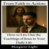 From Faith to Action: How to Live Out the Teachings of Jesus in Your Daily Life