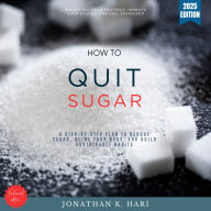 How to Quit Sugar:: Break Free from Cravings, Improve Your Health, and Feel Energized (A Step-by-Step Plan to Reduce Sugar, Detox Your Body, and Build Sustainable Habits)