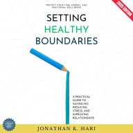 Setting Healthy Boundaries:: Protect Your Time, Energy, and Emotional Well-Being (A Practical Guide to Saying No, Reducing Stress, and Improving Relationships)