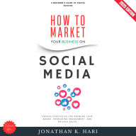 How to Market Your Business on Social Media:: A Beginner's Guide to Digital Success (Proven Strategies for Growing Your Brand, Increasing Engagement, and Driving Sales)