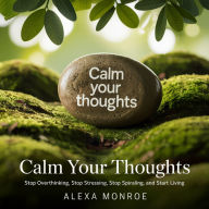 Calm your Thougts: Stop Overthinking, Stop Stressing, Stop Spiraling, and Start Living