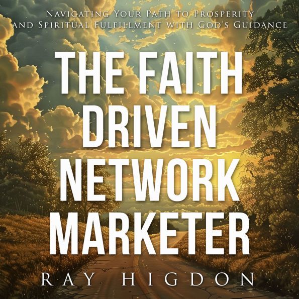 Faith Driven Network Marketer: Navigating Your Path to Prosperity and Spiritual Fulfillment with God's Guidance