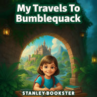 My Travels to Bumblequack: 17 Captivating Adventures For Young Readers About Building Inner Strength and Developing Self-Confidence