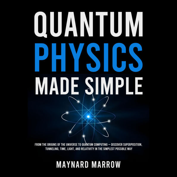 Quantum Physics Made Simple: From the Origins of the Universe to Quantum Computing - Discover Superposition, Tunneling, Time, Light, and Relativity in the Simplest Possible Way