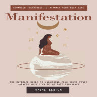 Manifestation: Advanced Techniques to Attract Your Best Life (The Ultimate Guide to Unlocking Your Inner Power Harness Your Mind to Attract Abundance)