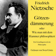 Friedrich Nietzsche: Götzendämmerung oder Wie man mit dem Hammer philosophiert: Ein Grundlagenwerk der Philosophie