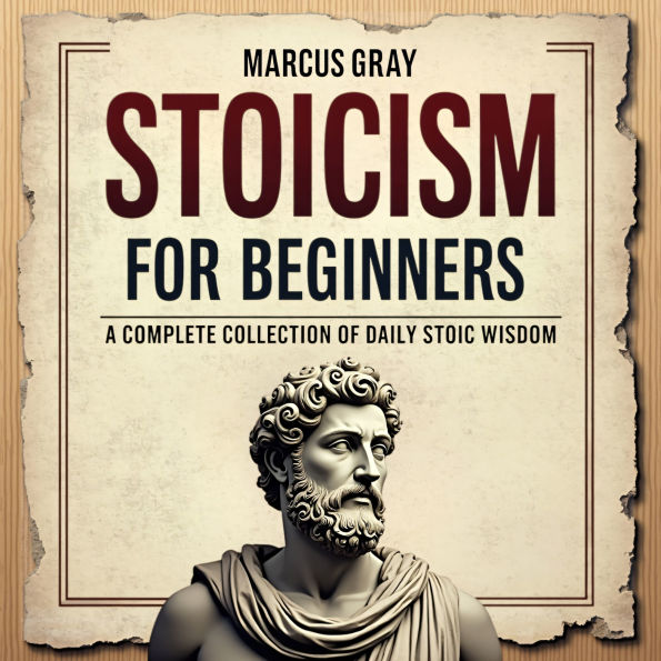 Stoicism for Beginners. A Complete Collection of Daily Stoic Wisdom: Learn How to Master the Art of Resilience with Philosophy Foundations and Marcus Aurelius' Timeless Teachings for Personal Growth and Self-Discipline