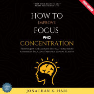 How to Improve Focus and Concentration:: Train Your Brain to Stay Sharp and Productive (Techniques to Eliminate Distractions, Boost Attention Span, and Enhance Mental Clarity)