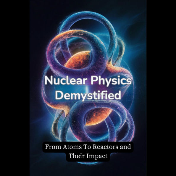 Nuclear Physics Demystified: From Atoms To Reactors and Their Impact
