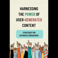 Harnessing the Power of User-Generated Content: Strategies for Authentic Engagement