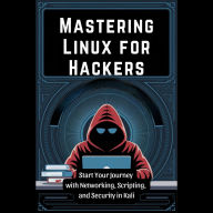 Mastering Linux for Hackers: Start Your Journey with Networking, Scripting, and Security in Kali
