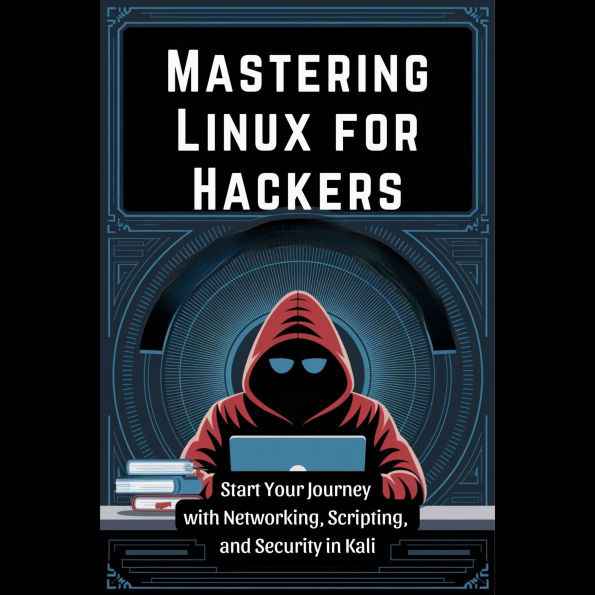 Mastering Linux for Hackers: Start Your Journey with Networking, Scripting, and Security in Kali