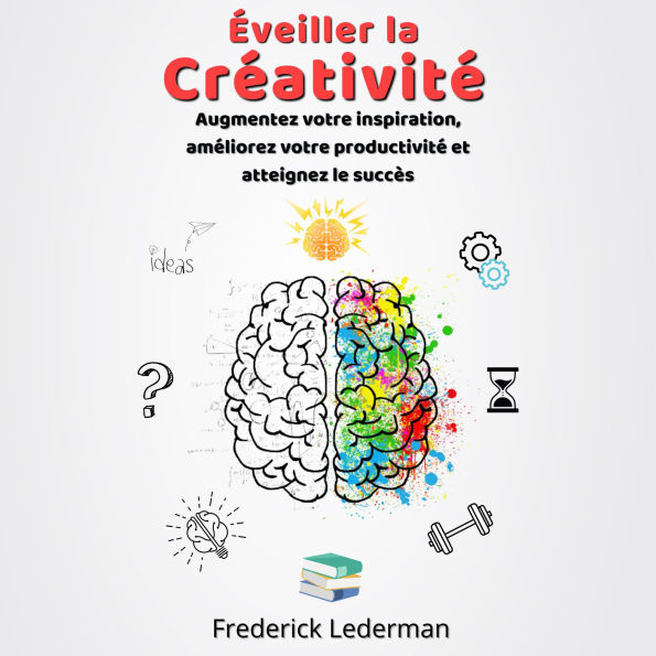 Éveiller la Créativité. Augmentez votre inspiration, améliorez votre productivité et atteignez le succès