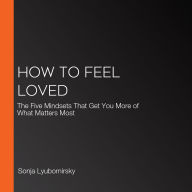 How to Feel Loved: The Five Mindsets That Get You More of What Matters Most