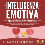 INTELLIGENZA EMOTIVA - Il potere delle emozioni e dei sentimenti: Come leggere gli altri con l'empatia e la psicologia, controllare i sentimenti, imparare la calma ed ottenere più felicità e successo
