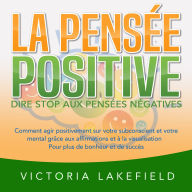 LA PENSÉE POSITIVE - Dire stop aux pensées négatives: Comment agir positivement sur votre subconscient et votre mental grâce aux affirmations et à la visualisation - Pour plus de bonheur et de succès