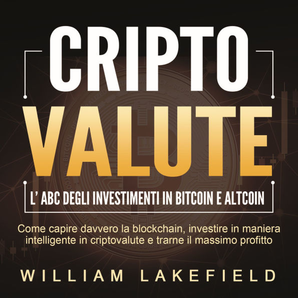 CRIPTOVALUTE - l'ABC degli investimenti in Bitcoin e Altcoin: come capire davvero la blockchain, investire in maniera intelligente in criptovalute e trarne il massimo profitto