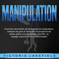 MANIPULATION: Comment reconnaître les techniques de manipulation, analyser les gens & manipuler et convaincre les autres grâce à la psychologie, à la PNL, au langage corporel et à la communication