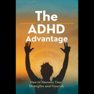 The ADHD Advantage: How to Harness Your Strengths and Flourish
