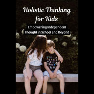 Holistic Thinking for Kids: Empowering Independent Thought in School and Beyond