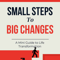 Small Steps to Big Changes: A Mini Guide to Life Transformation