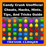 Candy Crush Unofficial Cheats, Hacks, Hints, Tips, And Tricks Guide
