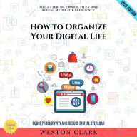 How to Organize Your Digital Life:: Decluttering Emails, Files, and Social Media for Efficiency (Boost Productivity and Reduce Digital Overload)