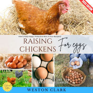 Raising Chickens for Eggs:: How to Keep Happy, Productive Hens in Your Backyard (Feeding, Housing, and Egg Collection Tips for Beginners)