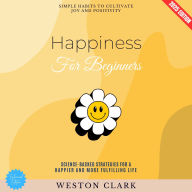 Happiness for Beginners:: Simple Habits to Cultivate Joy and Positivity (Science-Backed Strategies for a Happier and More Fulfilling Life)
