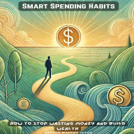 Smart Spending Habits: How to Stop Wasting Money and Build Wealth