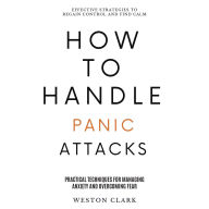 How to Handle Panic Attacks:: Effective Strategies to Regain Control and Find Calm (Practical Techniques for Managing Anxiety and Overcoming Fear)