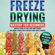 Freeze Drying Mastery For Beginners: Complete Guide to Long-Term Food Storage, Save Money, Reduce Waste and Keep Your Pantry Stocked