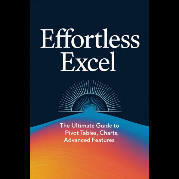 Effortless Excel: The Ultimate Guide to Pivot Tables, Charts, and Advanced Features
