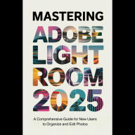 Mastering Adobe Lightroom 2025: A Comprehensive Guide for New Users to Organize and Edit Photos