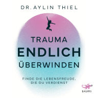 Trauma ENDLICH überwinden: Finde die Lebensfreude, die du verdienst Schritt für Schritt zur eigenen Heilung