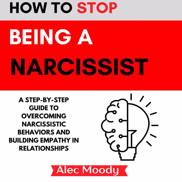 How to Stop Being a Narcissist: A Step-by-Step Guide to Overcoming Narcissistic Behaviors and Building Empathy in Relationships