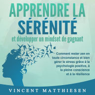 APPRENDRE LA SÉRÉNITÉ et développer un mindset de gagnant: Comment rester zen en toute circonstance et bien gérer le stress grâce à la psychologie positive, à la pleine conscience et à la résilience