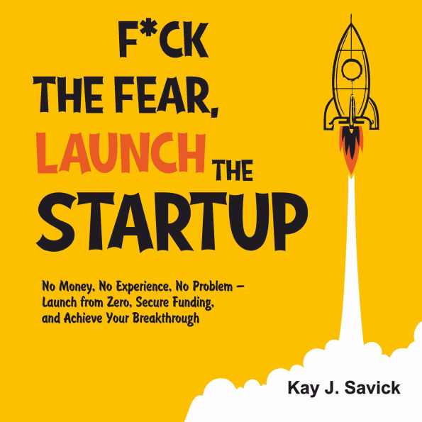F*¿k the Fear, Launch the Startup: No Money, No Experience, No Problem - Launch from Zero, Secure Funding, and Achieve Your Breakthrough