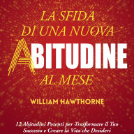 La Sfida di una Nuova Abitudine al Mese: 12 Abitudini Potenti per Trasformare il Tuo Successo e Creare la Vita che Desideri