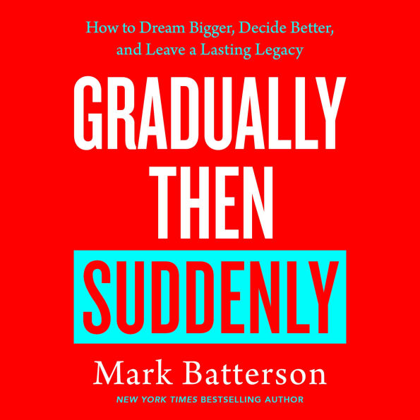 Gradually Then Suddenly: How to Dream Bigger, Decide Better, and Leave a Lasting Legacy