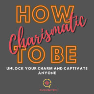 How to Be Charismatic: Unlock Your Charm and Captivate Anyone