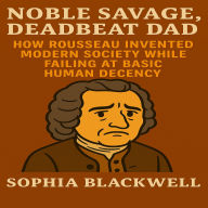 Noble Savage, Deadbeat Dad: How Rousseau Invented Modern Society While Failing at Basic Human Decency