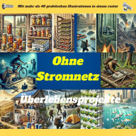 Überlebensprojekte ohne Stromnetz: Grundlegende Fähigkeiten und DIY-Anleitungen für ein autarkes Leben - Sichern Sie sich Wasser, Nahrung, Unterkunft und Energie für jede Krise